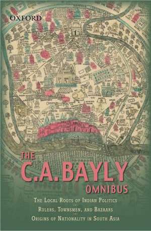 The C.A Bayly Omnibus: Comprising The Local Roots of Indian Politics; Rural Conflict and the Roots of Indian Nationalism; Rulers, townsmen, and Bazaars; Origins of Nationality in South Asia de C.A.B Bayly