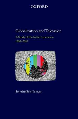 Globalization and Television: A Study of the Indian Experience, 1990-2010 de Sunetra Sen Narayan