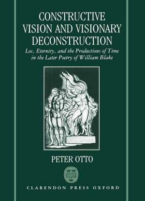 Constructive Vision and Visionary Deconstruction: Los, Eternity, and the Productions of Time in the Later Poetry of William Blake de Peter Otto