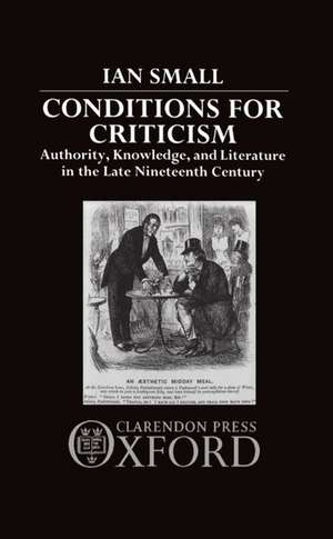 Conditions for Criticism: Authority, Knowledge, and Literature in the Late Nineteenth Century de Ian Small