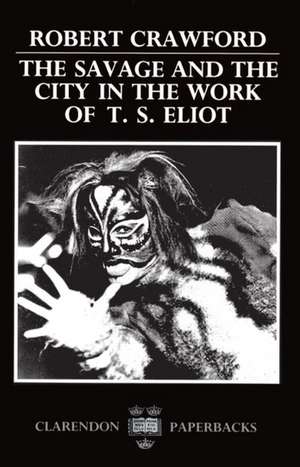 The Savage and the City in the Work of T. S. Eliot de Robert Crawford