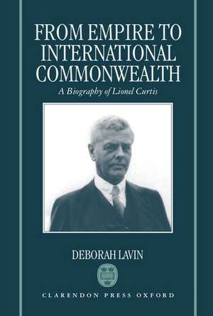 From Empire to International Commonwealth: A Biography of Lionel Curtis de Deborah Lavin