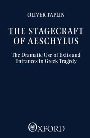 The Stagecraft of Aeschylus: The Dramatic Use of Exits and Entrances in Greek Tragedy de Oliver Taplin