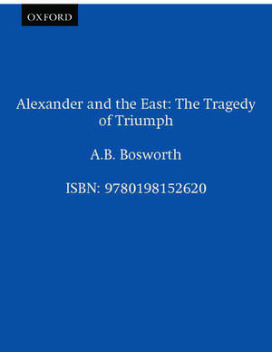 Alexander and the East: The Tragedy of Triumph de A.B. Bosworth