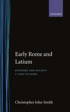 Early Rome and Latium: Economy and Society c.1000-500 BC de Christopher John Smith