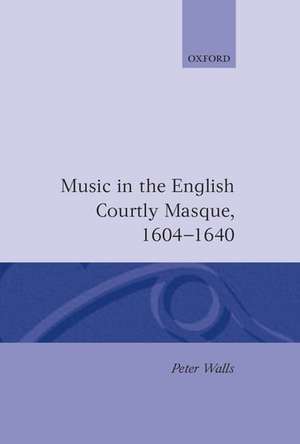 Music in the English Courtly Masque, 1604-1640 de Peter Walls