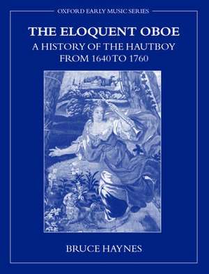 The Eloquent Oboe: A History of the Hautboy from 1640 to 1760 de Bruce Haynes