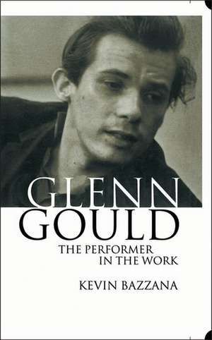 Glenn Gould: The Performer in the Work: A Study in Performance Practice de Kevin Bazzana