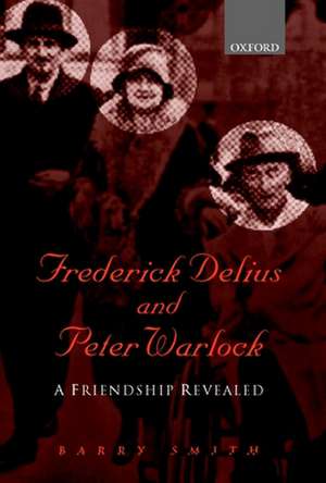 Frederick Delius and Peter Warlock: A Friendship Revealed de Barry Smith