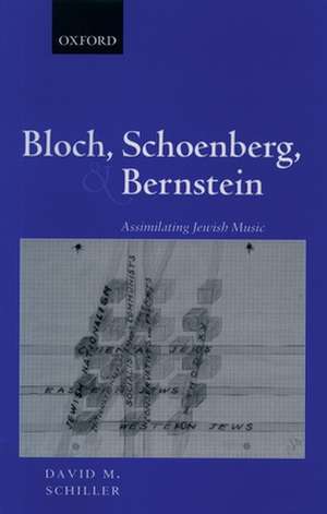 Bloch, Schoenberg, and Bernstein: Assimilating Jewish Music de David M. Schiller