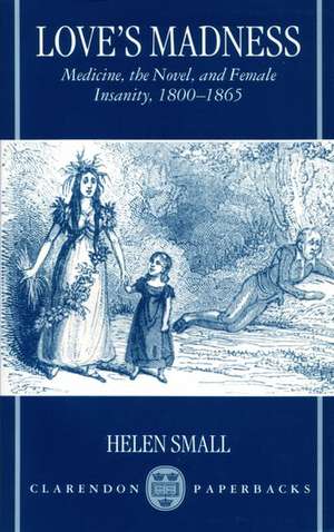 Love's Madness: Medicine, the Novel, and Female Insanity, 1800-1865 de Helen Small