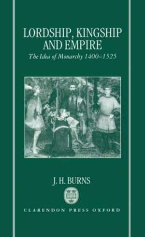 Lordship, Kingship, and Empire: The Idea of Monarchy 1400-1525 (The Carlyle Lectures 1988) de J. H. Burns