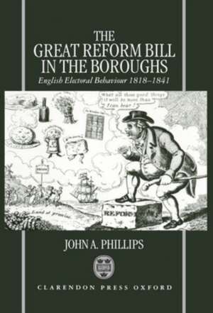 The Great Reform Bill in the Boroughs: English Electoral Behaviour 1818-1841 de John A. Phillips