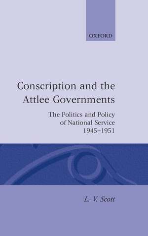 Conscription and the Attlee Governments: The Politics and Policy of National Service 1945-1951 de L. V. Scott