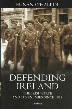 Defending Ireland: The Irish State and Its Enemies Since 1922 de Eunan O'Halpin