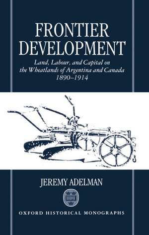 Frontier Development: Land, Labour, and Capital on the Wheatlands of Argentina and Canada 1890-1914 de Jeremy Adelman