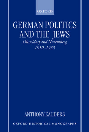 German Politics and the Jews: Düsseldorf and Nuremberg, 1910-1933 de Anthony Kauders