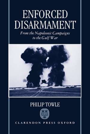 Enforced Disarmament: From the Napoleonic Campaigns to the Gulf War de Philip Towle