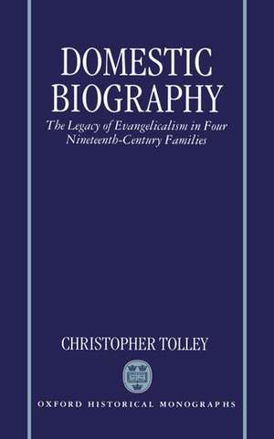 Domestic Biography: The Legacy of Evangelicalism in Four Nineteenth-Century Families de Christopher Tolley