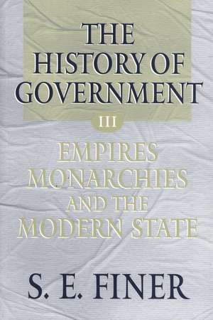 The History of Government from the Earliest Times: Volume III: Empires, Monarchies, and the Modern State de S. E. Finer