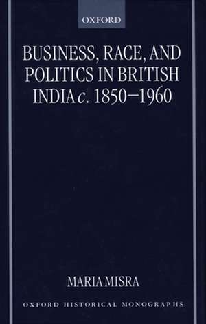 Business, Race, and Politics in British India, c.1850-1960 de Maria Misra