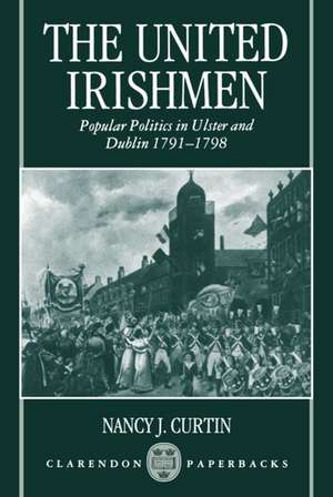 The United Irishmen: Popular Politics in Ulster and Dublin, 1791-1798 de Nancy J. Curtin