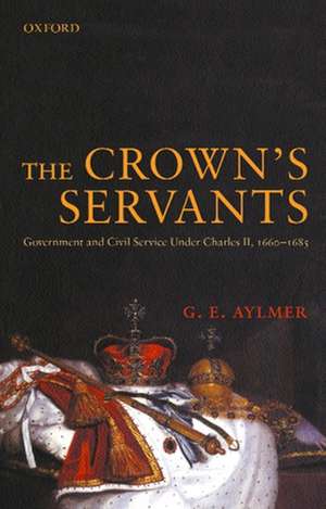 The Crown's Servants: Government and the Civil Service under Charles II, 1660-1685 de G. E. Aylmer