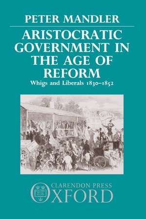 Aristocratic Government in the Age of Reform: Whigs and Liberals 1830-1852 de Peter Mandler