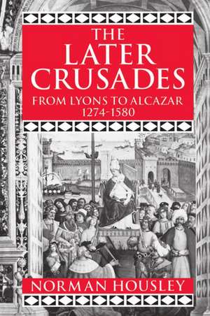 The Later Crusades 1274-1580: From Lyons to Alcazar de Norman Housley