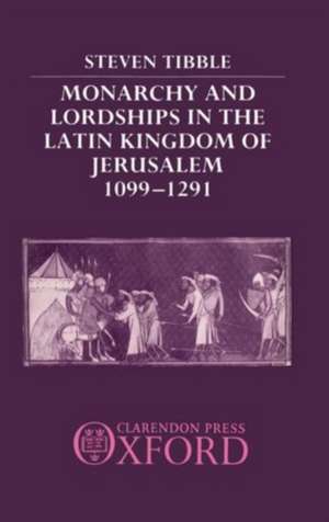 Monarchy and Lordships in the Latin Kingdom of Jerusalem 1099-1291 de Steven Tibble