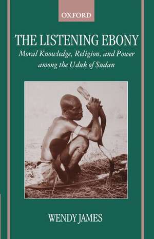 The Listening Ebony: Moral Knowledge, Religion, and Power among the Uduk of Sudan de Wendy James