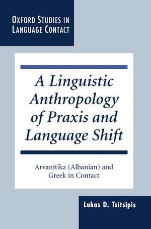 A Linguistic Anthropology of Praxis and Language Shift: Arvanitika (Albanian) and Greek in Contact de Lukas D. Tsitsipis