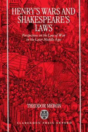 Henry's Wars and Shakespeare's Laws: Perspectives on the Law of War in the Later Middle Ages de Theodor Meron