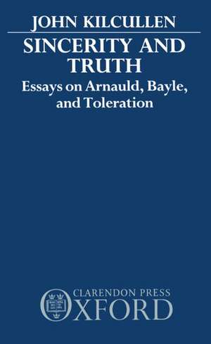 Sincerity and Truth: Essays on Arnauld, Bayle, and Toleration de John Kilcullen