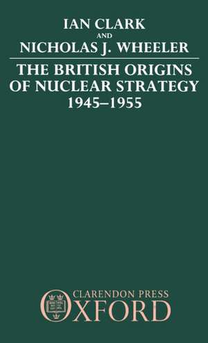 The British Origins of Nuclear Strategy 1945-1955 de Ian Clark