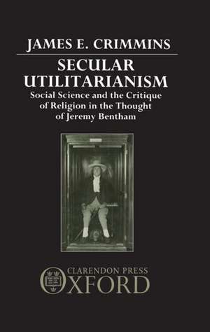 Secular Utilitarianism: Social Science and the Critique of Religion in the Thought of Jeremy Bentham de James E. Crimmins