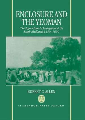 Enclosure and the Yeoman: The Agricultural Development of the South Midlands 1450-1850 de Robert C. Allen