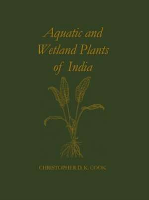 Aquatic and Wetland Plants of India: A reference book and identification manual for the vascular plants found in permanent or seasonal fresh water in the subcontinent of India south of the Himalayas de Christopher D. K. Cook