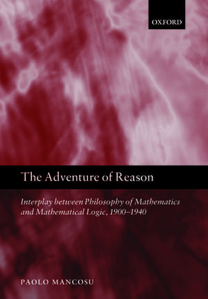 The Adventure of Reason: Interplay Between Philosophy of Mathematics and Mathematical Logic, 1900-1940 de Paolo Mancosu