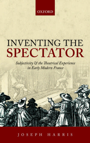 Inventing the Spectator: Subjectivity and the Theatrical Experience in Early Modern France de Joseph Harris