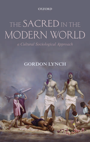 The Sacred in the Modern World: A Cultural Sociological Approach de Gordon Lynch