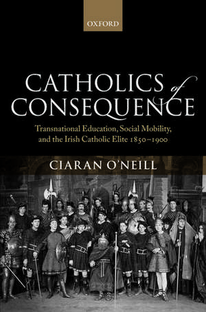 Catholics of Consequence: Transnational Education, Social Mobility, and the Irish Catholic Elite 1850-1900 de Ciaran O'Neill