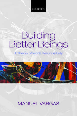 Building Better Beings: A Theory of Moral Responsibility de Manuel Vargas