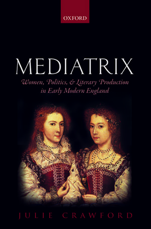 Mediatrix: Women, Politics, and Literary Production in Early Modern England de Julie Crawford