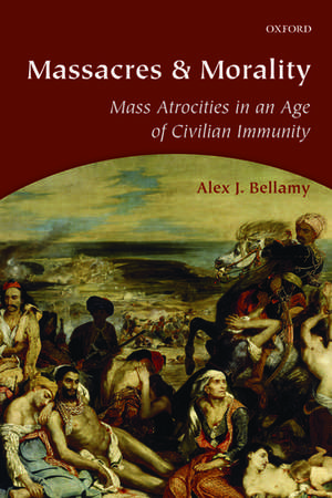 Massacres and Morality: Mass Atrocities in an Age of Civilian Immunity de Alex J. Bellamy