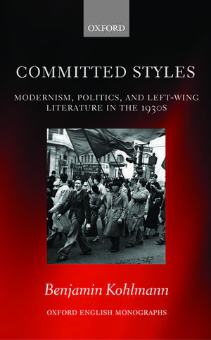 Committed Styles: Modernism, Politics, and Left-Wing Literature in the 1930s de Benjamin Kohlmann