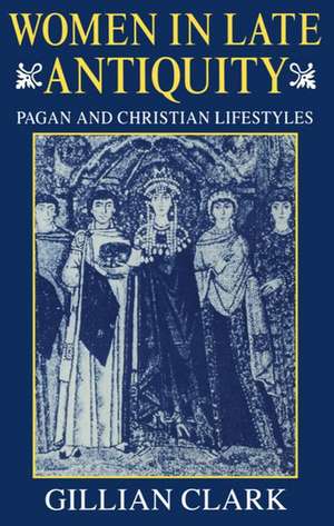 Women in Late Antiquity: Pagan and Christian Life-styles de Gillian Clark