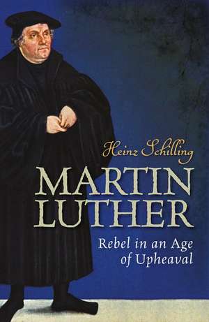 Martin Luther: Rebel in an Age of Upheaval de Heinz Schilling