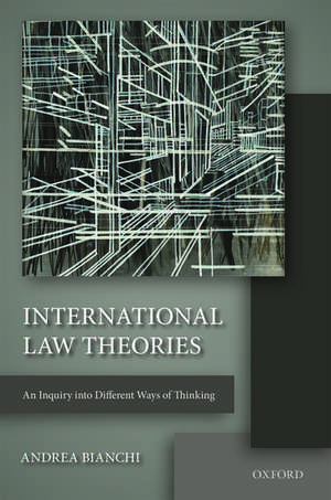 International Law Theories: An Inquiry into Different Ways of Thinking de Andrea Bianchi