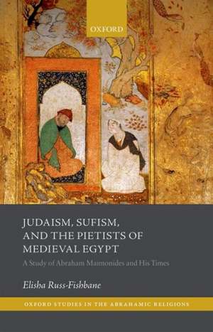 Judaism, Sufism, and the Pietists of Medieval Egypt: A Study of Abraham Maimonides and His Times de Elisha Russ-Fishbane